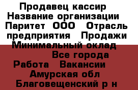 Продавец-кассир › Название организации ­ Паритет, ООО › Отрасль предприятия ­ Продажи › Минимальный оклад ­ 18 000 - Все города Работа » Вакансии   . Амурская обл.,Благовещенский р-н